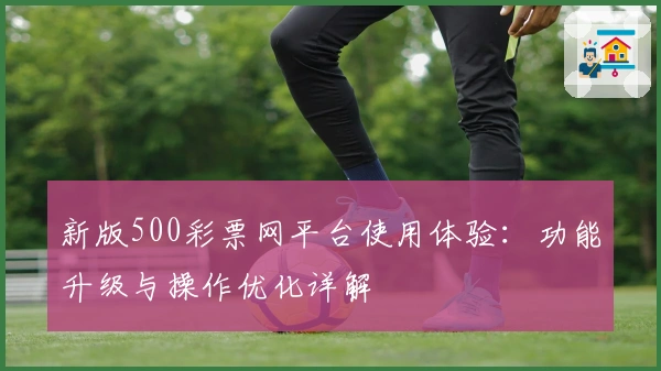 新版500彩票网平台使用体验：功能升级与操作优化详解