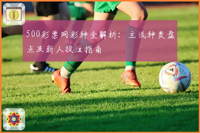 500彩票网彩种全解析:主流种类盘点及新人投注指南