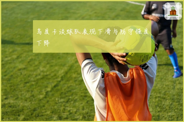 乌度卡谈球队表现下滑与防守强度下降