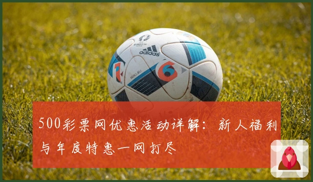 500彩票网优惠活动详解：新人福利与年度特惠一网打尽