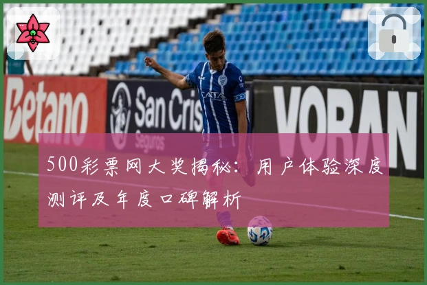 500彩票网大奖揭秘：用户体验深度测评及年度口碑解析