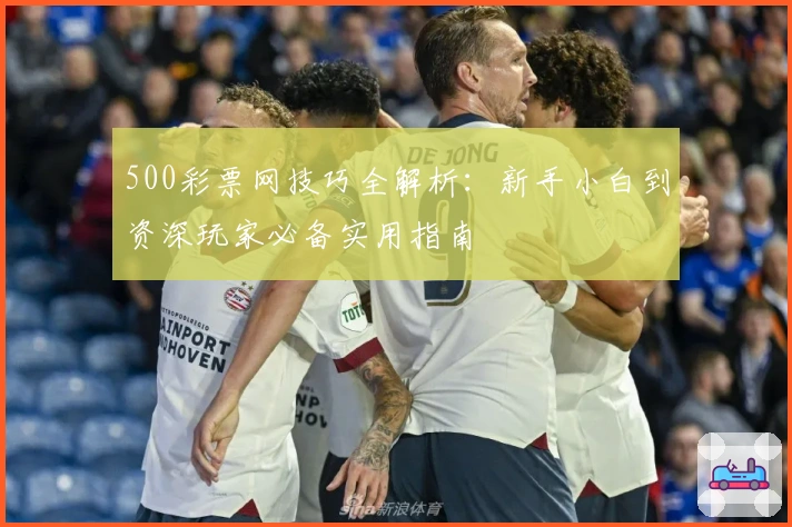 500彩票网技巧全解析：新手小白到资深玩家必备实用指南