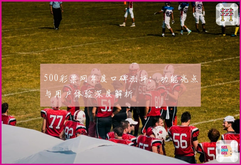 500彩票网年度口碑测评：功能亮点与用户体验深度解析
