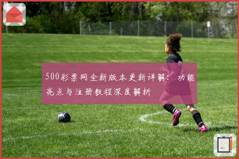 500彩票网全新版本更新详解：功能亮点与注册教程深度解析