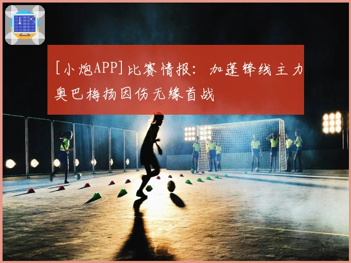 [小炮APP]比赛情报：加蓬锋线主力奥巴梅扬因伤无缘首战