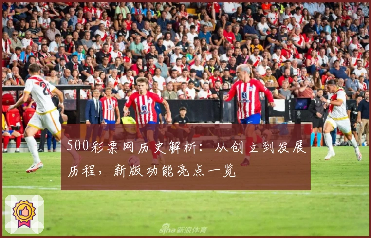 500彩票网历史解析：从创立到发展历程，新版功能亮点一览