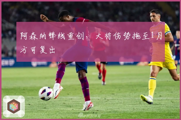 阿森纳锋线重创，大将伤势拖至1月方可复出