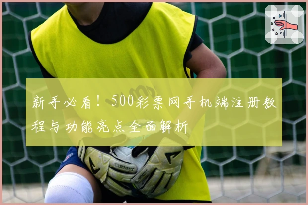 新手必看!500彩票网手机端注册教程与功能亮点全面解析