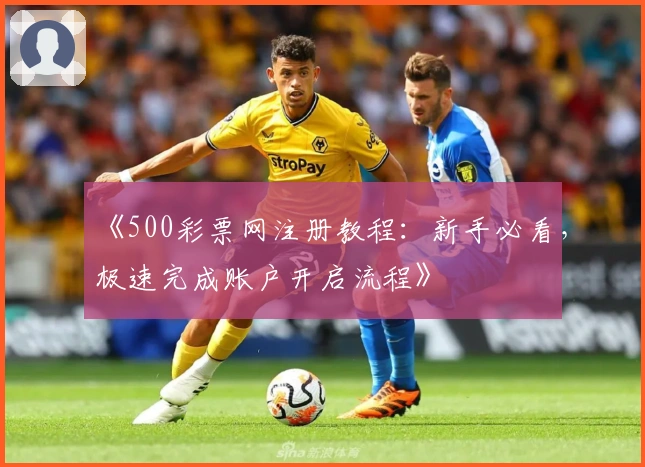 《500彩票网注册教程：新手必看，极速完成账户开启流程》