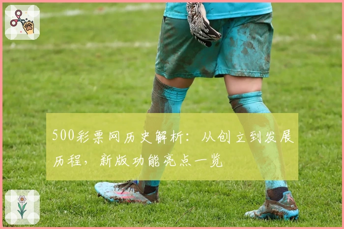 500彩票网历史解析：从创立到发展历程，新版功能亮点一览