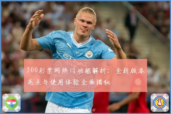 500彩票网热门功能解析:全新版本亮点与使用体验全面揭秘