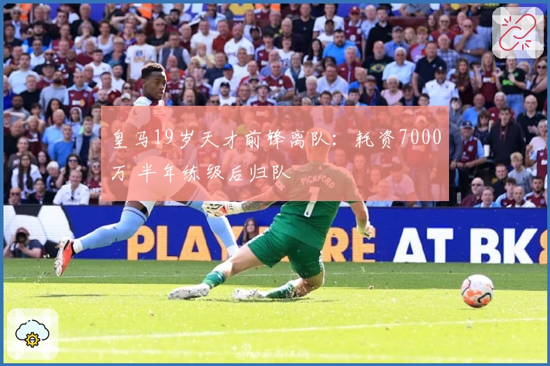 皇马19岁天才前锋离队：耗资7000万 半年练级后归队