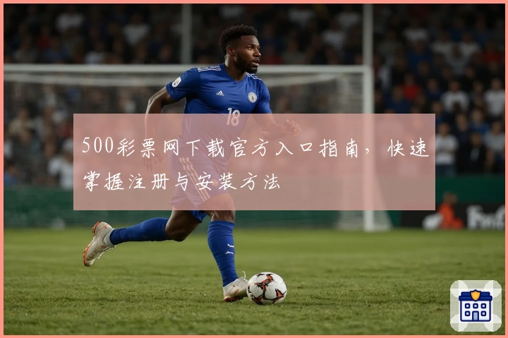 500彩票网下载官方入口指南，快速掌握注册与安装方法