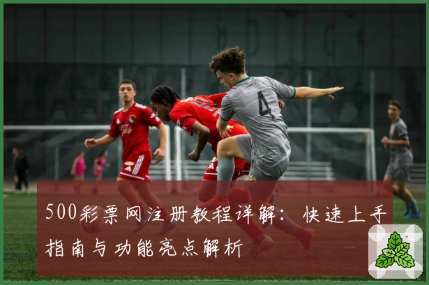 500彩票网注册教程详解：快速上手指南与功能亮点解析
