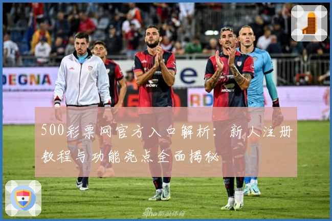 500彩票网官方入口解析：新人注册教程与功能亮点全面揭秘