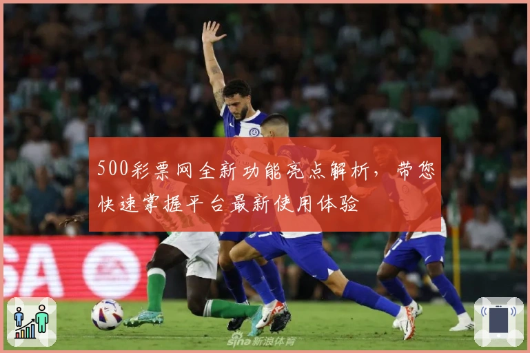 500彩票网全新功能亮点解析,带您快速掌握平台最新使用体验