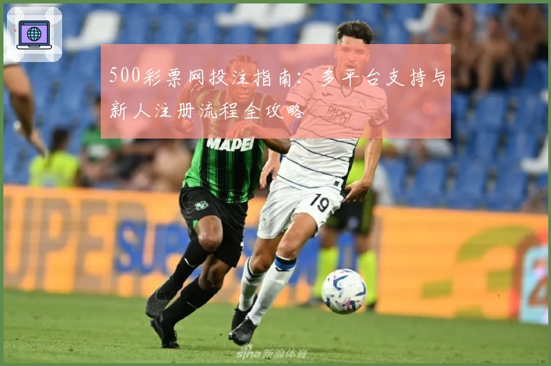 500彩票网投注指南:多平台支持与新人注册流程全攻略