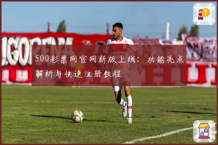 500彩票网官网新版上线:功能亮点解析与快速注册教程