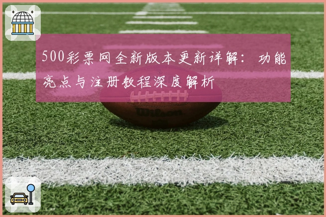 500彩票网全新版本更新详解：功能亮点与注册教程深度解析