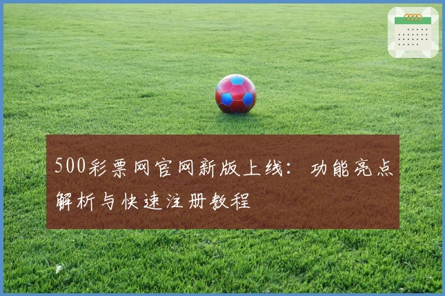 500彩票网官网新版上线：功能亮点解析与快速注册教程