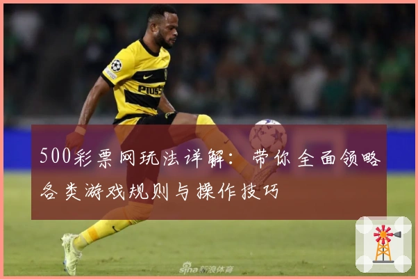 500彩票网玩法详解：带你全面领略各类游戏规则与操作技巧