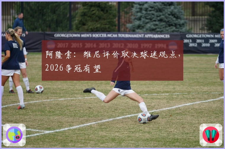 阿隆索：维尼评价取决球迷观点，2026争冠有望