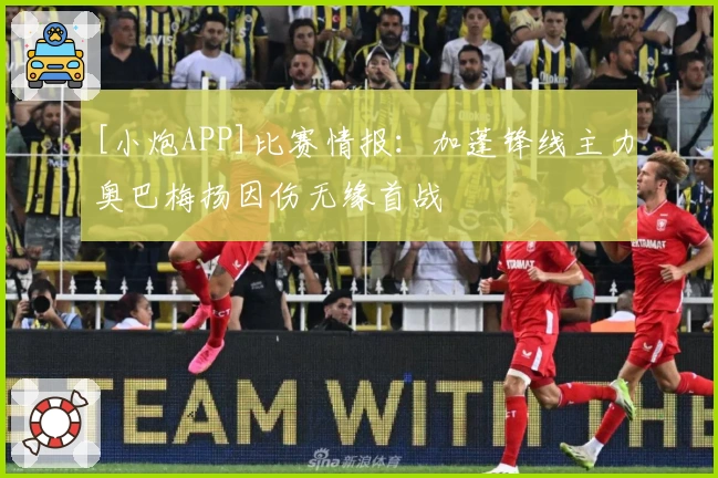 [小炮APP]比赛情报：加蓬锋线主力奥巴梅扬因伤无缘首战