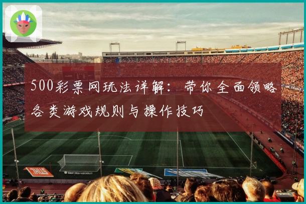 500彩票网玩法详解:带你全面领略各类游戏规则与操作技巧