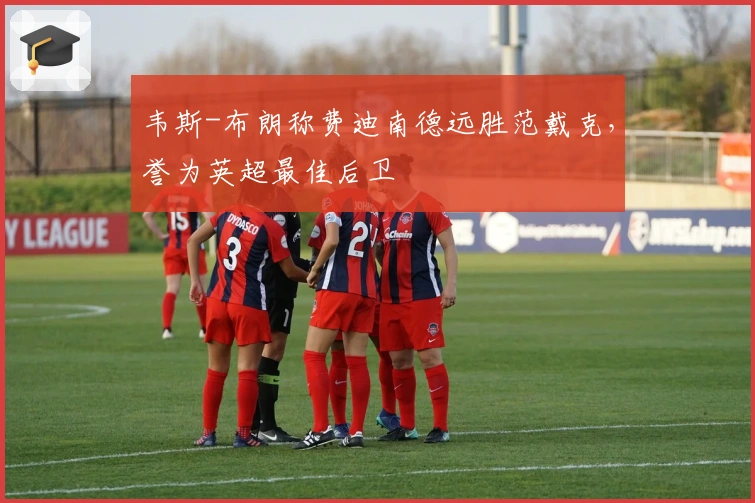 韦斯-布朗称费迪南德远胜范戴克，誉为英超最佳后卫