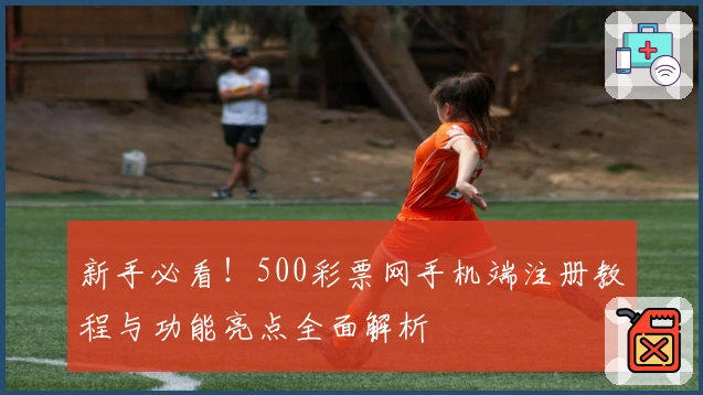 新手必看！500彩票网手机端注册教程与功能亮点全面解析