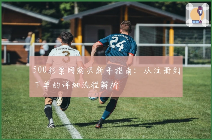 500彩票网购买新手指南：从注册到下单的详细流程解析
