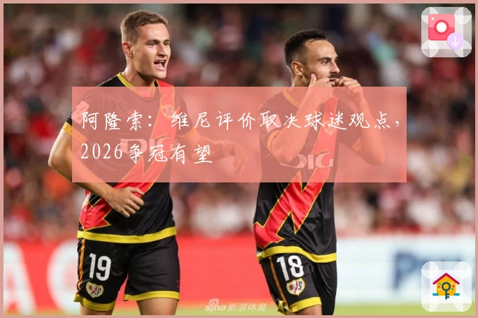 阿隆索:维尼评价取决球迷观点,2026争冠有望