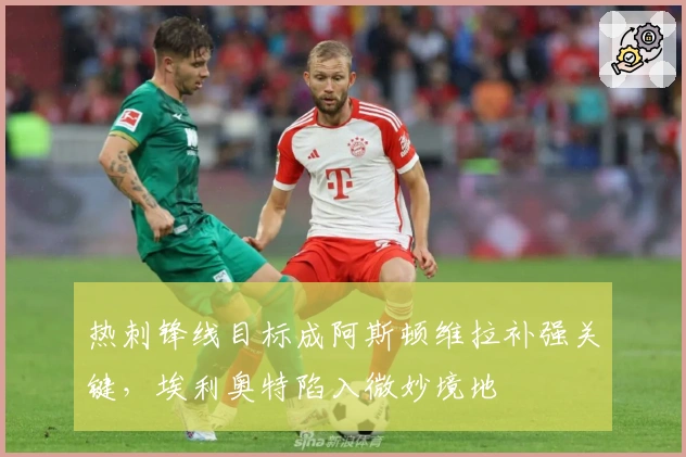 热刺锋线目标成阿斯顿维拉补强关键，埃利奥特陷入微妙境地
