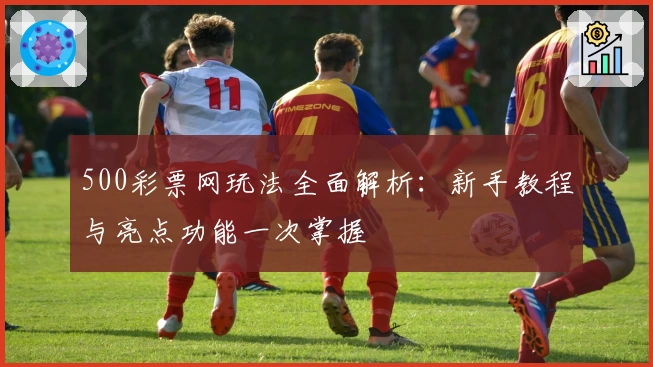 500彩票网玩法全面解析:新手教程与亮点功能一次掌握