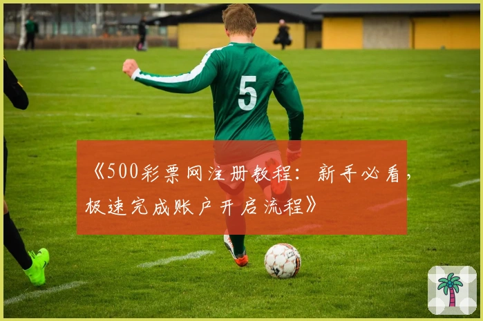 《500彩票网注册教程:新手必看,极速完成账户开启流程》