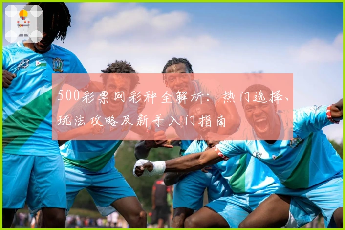500彩票网彩种全解析:热门选择、玩法攻略及新手入门指南