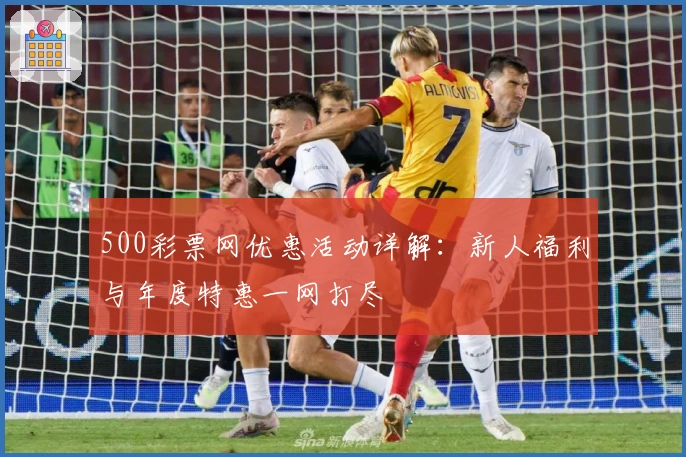 500彩票网优惠活动详解：新人福利与年度特惠一网打尽