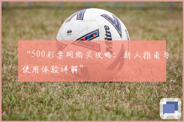 “500彩票网购买攻略：新人指南与使用体验详解”