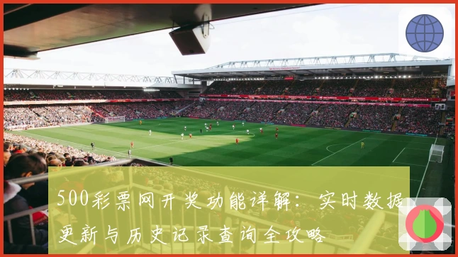 500彩票网开奖功能详解：实时数据更新与历史记录查询全攻略