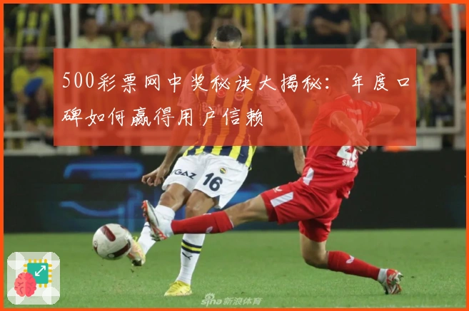 500彩票网中奖秘诀大揭秘：年度口碑如何赢得用户信赖